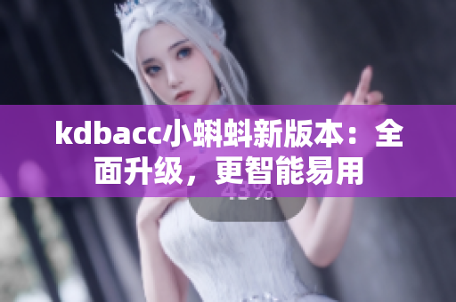 kdbacc小蝌蚪新版本：全面升级，更智能易用