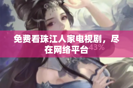 免费看珠江人家电视剧，尽在网络平台