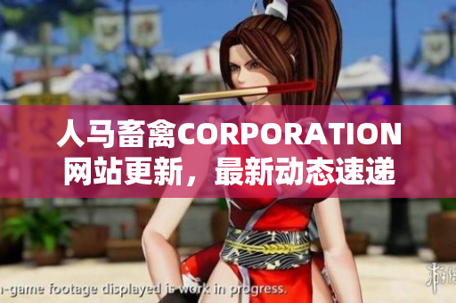 人马畜禽CORPORATION网站更新，最新动态速递