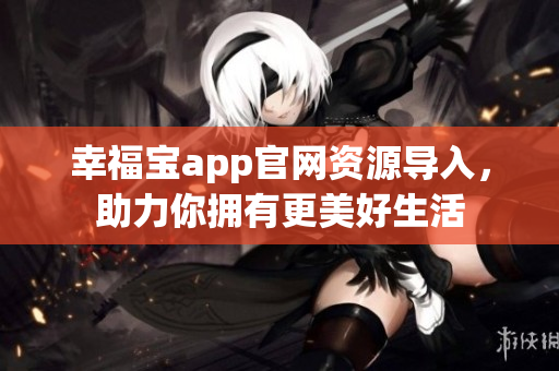 幸福宝app官网资源导入，助力你拥有更美好生活