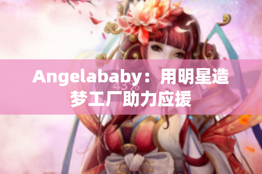 Angelababy：用明星造梦工厂助力应援