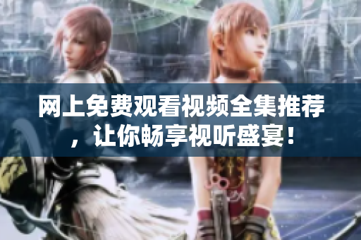 网上免费观看视频全集推荐，让你畅享视听盛宴！