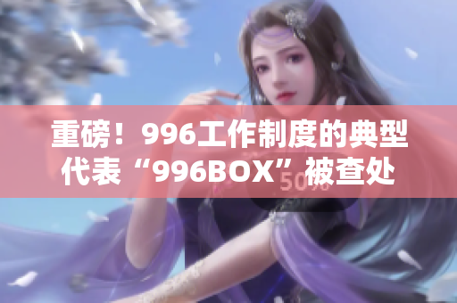 重磅！996工作制度的典型代表“996BOX”被查处