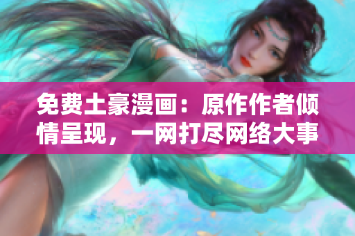 免费土豪漫画：原作作者倾情呈现，一网打尽网络大事件！