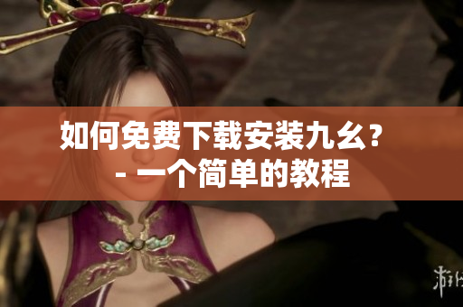 如何免费下载安装九幺？ - 一个简单的教程