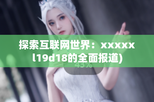 探索互联网世界：xxxxxl19d18的全面报道)