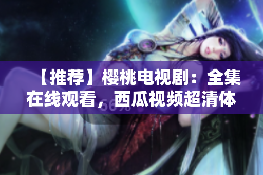 【推荐】樱桃电视剧：全集在线观看，西瓜视频超清体验