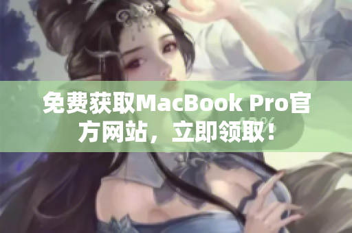 免费获取MacBook Pro官方网站，立即领取！