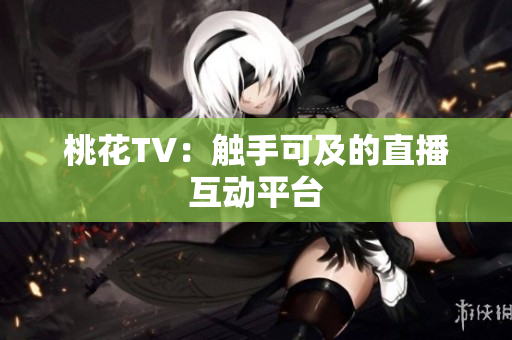 桃花TV：触手可及的直播互动平台