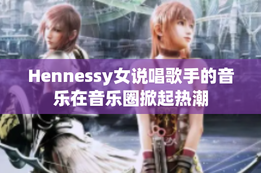 Hennessy女说唱歌手的音乐在音乐圈掀起热潮