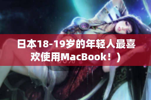 日本18-19岁的年轻人最喜欢使用MacBook！)