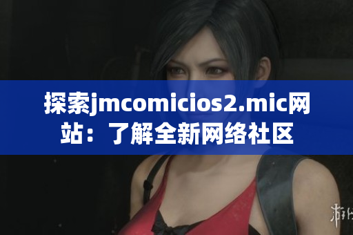 探索jmcomicios2.mic网站：了解全新网络社区