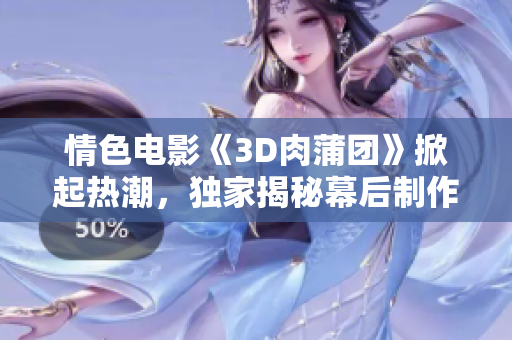 情色电影《3D肉蒲团》掀起热潮，独家揭秘幕后制作