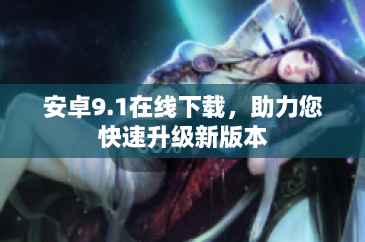 安卓9.1在线下载，助力您快速升级新版本