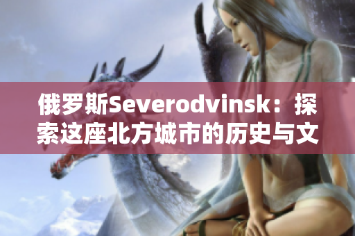 俄罗斯Severodvinsk：探索这座北方城市的历史与文化