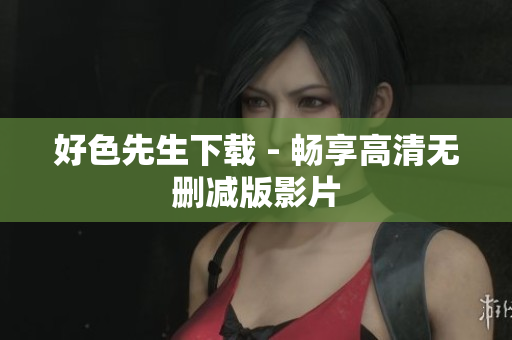 好色先生下载 - 畅享高清无删减版影片