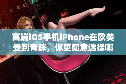 高端iOS手机iPhone在欧美受到青睐，你更愿意选择哪款？