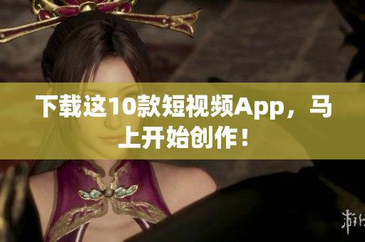 下载这10款短视频App，马上开始创作！