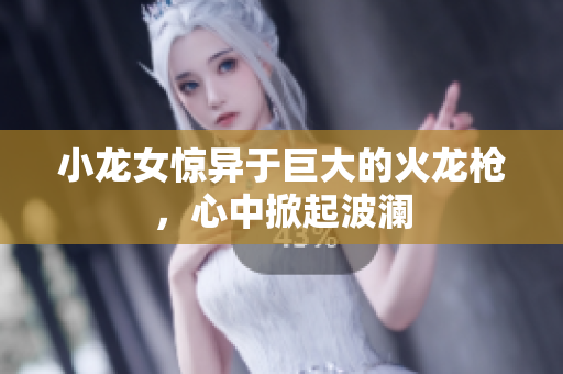 小龙女惊异于巨大的火龙枪，心中掀起波澜