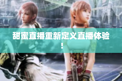 甜蜜直播重新定义直播体验！