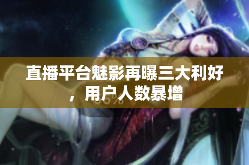 直播平台魅影再曝三大利好，用户人数暴增