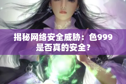 揭秘网络安全威胁：色999是否真的安全？
