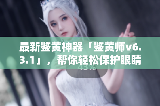最新鉴黄神器「鉴黄师v6.3.1」，帮你轻松保护眼睛