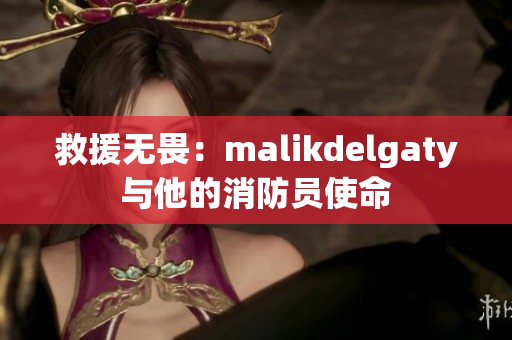 救援无畏：malikdelgaty与他的消防员使命