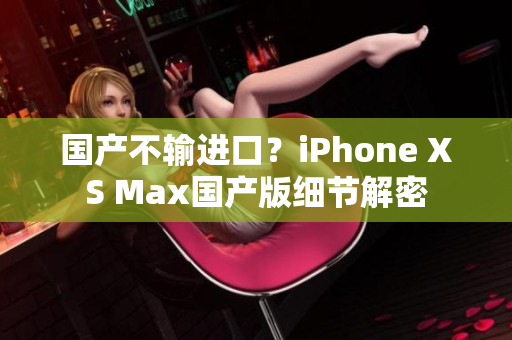 国产不输进口？iPhone XS Max国产版细节解密