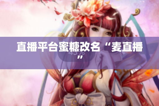 直播平台蜜糖改名“麦直播”