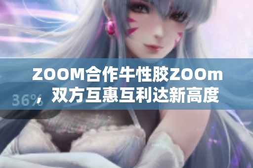 ZOOM合作牛性胶ZOOm，双方互惠互利达新高度