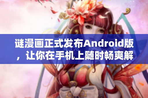谜漫画正式发布Android版，让你在手机上随时畅爽解谜！