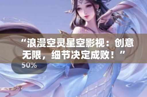 “浪漫空灵星空影视：创意无限，细节决定成败！”