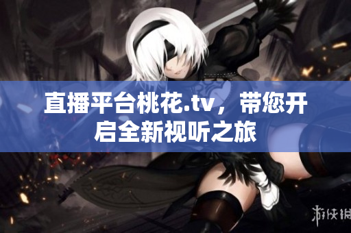 直播平台桃花.tv，带您开启全新视听之旅