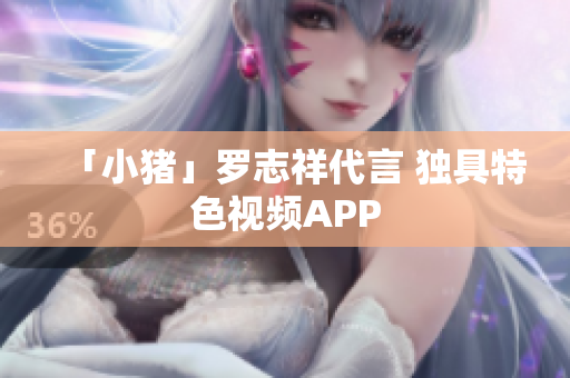「小猪」罗志祥代言 独具特色视频APP