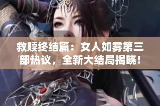 救赎终结篇：女人如雾第三部热议，全新大结局揭晓！