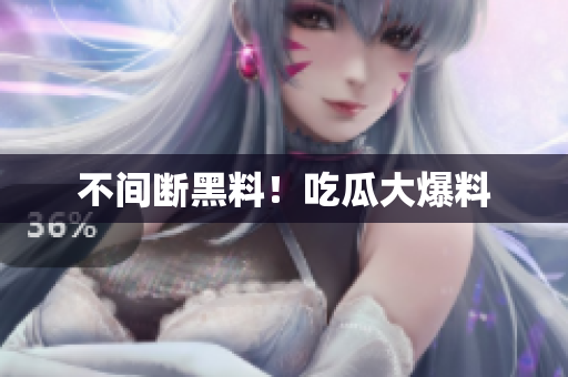 不间断黑料！吃瓜大爆料