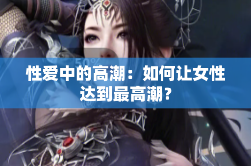 性爱中的高潮：如何让女性达到最高潮？