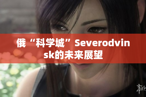 俄“科学城”Severodvinsk的未来展望