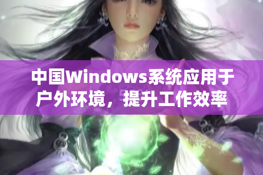 中国Windows系统应用于户外环境，提升工作效率
