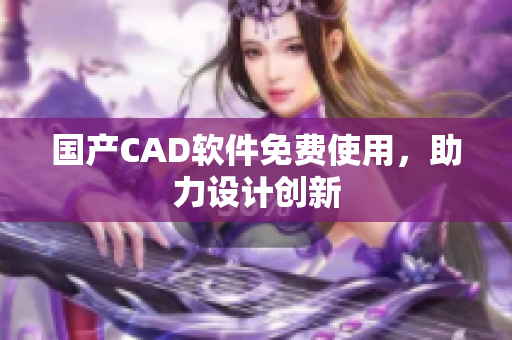 国产CAD软件免费使用，助力设计创新