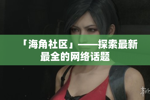 「海角社区」——探索最新最全的网络话题