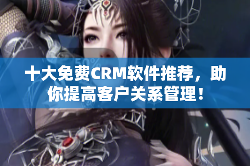 十大免费CRM软件推荐，助你提高客户关系管理！
