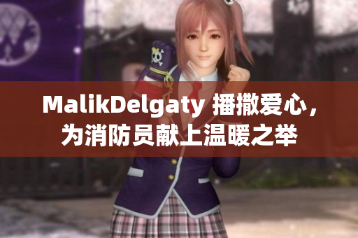 MalikDelgaty 播撒爱心，为消防员献上温暖之举