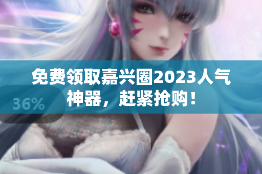 免费领取嘉兴圈2023人气神器，赶紧抢购！