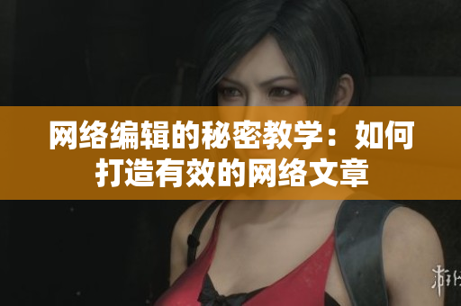 网络编辑的秘密教学：如何打造有效的网络文章