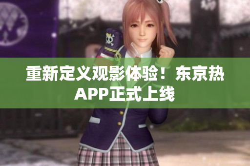 重新定义观影体验！东京热APP正式上线