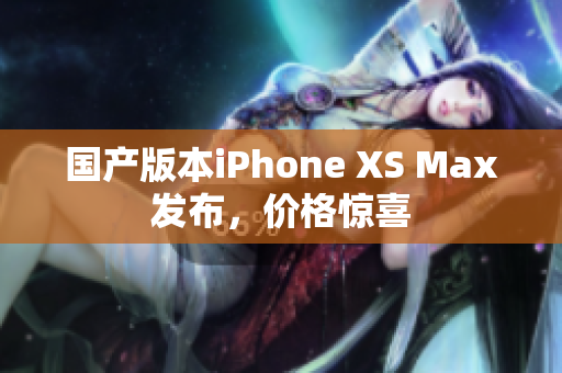 国产版本iPhone XS Max发布，价格惊喜