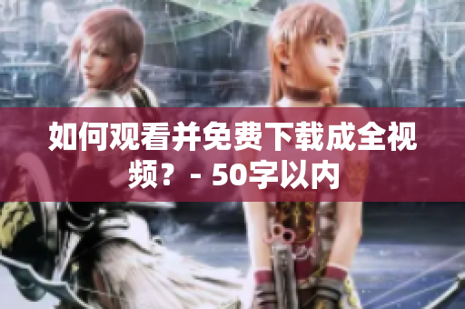 如何观看并免费下载成全视频？- 50字以内