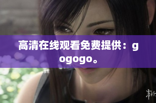 高清在线观看免费提供：gogogo。